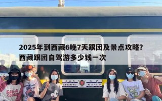 2025年到西藏6晚7天跟团及景点攻略？西藏跟团自驾游多少钱一次