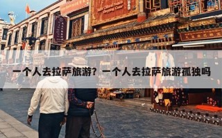 一个人去拉萨旅游？一个人去拉萨旅游孤独吗