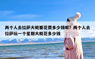 两个人去拉萨大概要花费多少钱呢？两个人去拉萨玩一个星期大概花多少钱