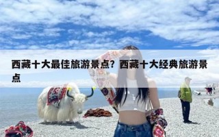 西藏十大最佳旅游景点？西藏十大经典旅游景点