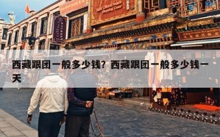 西藏跟团一般多少钱？西藏跟团一般多少钱一天