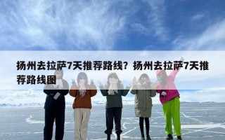 扬州去拉萨7天推荐路线？扬州去拉萨7天推荐路线图