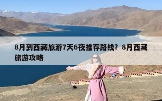 8月到西藏旅游7天6夜推荐路线？8月西藏旅游攻略