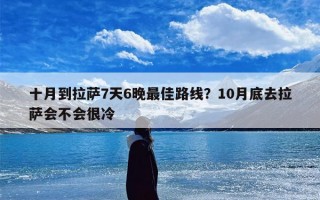 十月到拉萨7天6晚最佳路线？10月底去拉萨会不会很冷