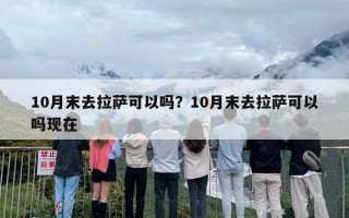 10月末去拉萨可以吗？10月末去拉萨可以吗现在
