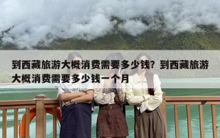 到西藏旅游大概消费需要多少钱？到西藏旅游大概消费需要多少钱一个月