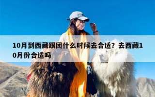 10月到西藏跟团什么时候去合适？去西藏10月份合适吗