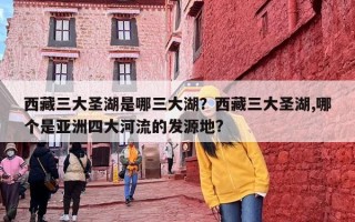 西藏三大圣湖是哪三大湖？西藏三大圣湖,哪个是亚洲四大河流的发源地?