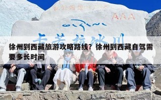 徐州到西藏旅游攻略路线？徐州到西藏自驾需要多长时间