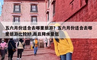 五六月份适合去哪里旅游？五六月份适合去哪里旅游比较好,而且降水量低