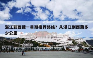 湛江到西藏一星期推荐路线？从湛江到西藏多少公里