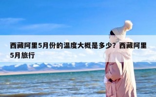 西藏阿里5月份的温度大概是多少？西藏阿里5月旅行