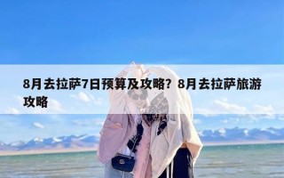 8月去拉萨7日预算及攻略？8月去拉萨旅游攻略