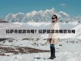 拉萨市旅游攻略？拉萨旅游攻略游攻略