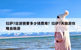 拉萨7日游需要多少钱费用？拉萨7天旅游攻略自助游