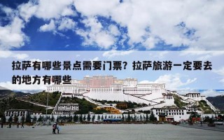 拉萨有哪些景点需要门票？拉萨旅游一定要去的地方有哪些