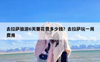 去拉萨旅游6天要花费多少钱？去拉萨玩一周费用