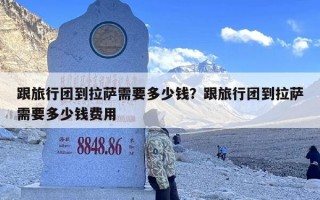 跟旅行团到拉萨需要多少钱？跟旅行团到拉萨需要多少钱费用