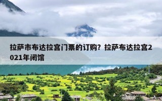 拉萨市布达拉宫门票的订购？拉萨布达拉宫2021年闭馆