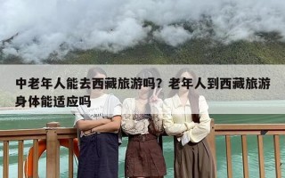 中老年人能去西藏旅游吗？老年人到西藏旅游身体能适应吗