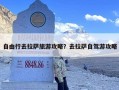 自由行去拉萨旅游攻略？去拉萨自驾游攻略
