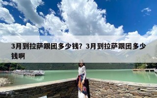 3月到拉萨跟团多少钱？3月到拉萨跟团多少钱啊