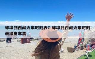 蚌埠到西藏火车时刻表？蚌埠到西藏火车时刻表绿皮车票