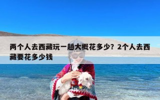 两个人去西藏玩一趟大概花多少？2个人去西藏要花多少钱