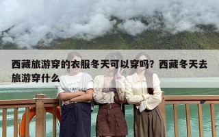西藏旅游穿的衣服冬天可以穿吗？西藏冬天去旅游穿什么