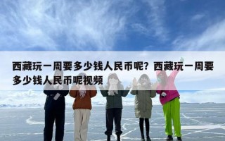 西藏玩一周要多少钱人民币呢？西藏玩一周要多少钱人民币呢视频