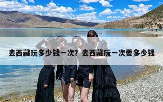 去西藏玩多少钱一次？去西藏玩一次要多少钱