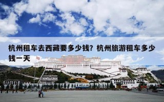 杭州租车去西藏要多少钱？杭州旅游租车多少钱一天