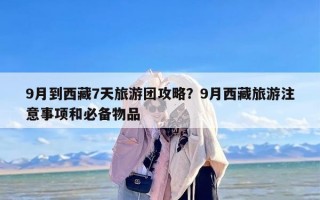 9月到西藏7天旅游团攻略？9月西藏旅游注意事项和必备物品