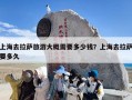 上海去拉萨旅游大概需要多少钱？上海去拉萨要多久