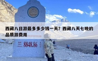 西藏八日游最多多少钱一天？西藏八天七晚的品质游费用