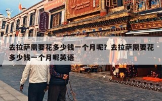 去拉萨需要花多少钱一个月呢？去拉萨需要花多少钱一个月呢英语