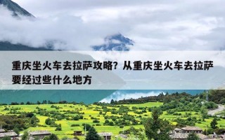 重庆坐火车去拉萨攻略？从重庆坐火车去拉萨要经过些什么地方