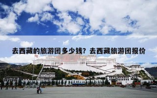 去西藏的旅游团多少钱？去西藏旅游团报价