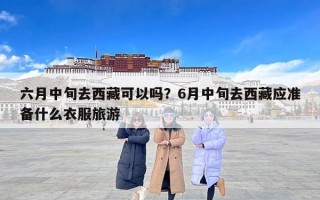六月中旬去西藏可以吗？6月中旬去西藏应准备什么衣服旅游