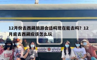 12月份去西藏旅游合适吗现在能去吗？12月底去西藏应该怎么玩