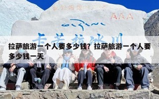 拉萨旅游一个人要多少钱？拉萨旅游一个人要多少钱一天