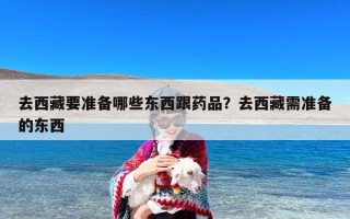 去西藏要准备哪些东西跟药品？去西藏需准备的东西