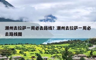 潮州去拉萨一周必去路线？潮州去拉萨一周必去路线图