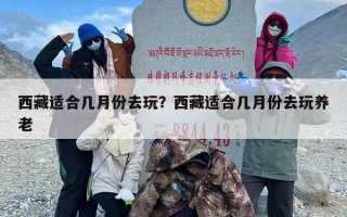 西藏适合几月份去玩？西藏适合几月份去玩养老