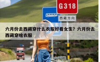 六月份去西藏穿什么衣服好看女生？六月份去西藏穿啥衣服