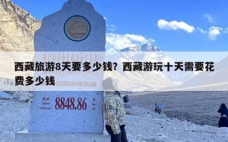 西藏旅游8天要多少钱？西藏游玩十天需要花费多少钱