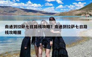 南通到拉萨七日路线攻略？南通到拉萨七日路线攻略图