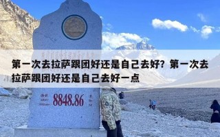 第一次去拉萨跟团好还是自己去好？第一次去拉萨跟团好还是自己去好一点