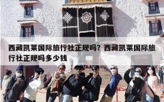 西藏凯莱国际旅行社正规吗？西藏凯莱国际旅行社正规吗多少钱