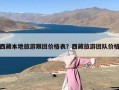 西藏本地旅游跟团价格表？西藏旅游团队价格